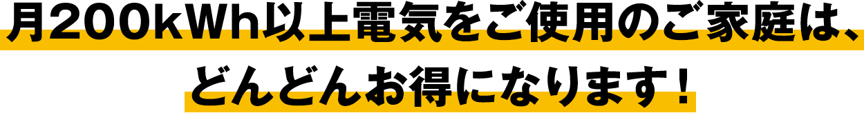 月200kWh以上でんきをご使用のご家庭はどんどんお得になります！