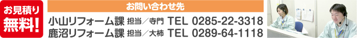 お問い合わせ先 小山リフォーム課 担当/寺門 TEL 0285-22-3318 鹿沼リフォーム課 担当/大柿 TEL 0289-64-1118
