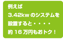 例えば3.42kwのシステムを設置すると約16万円もおトク